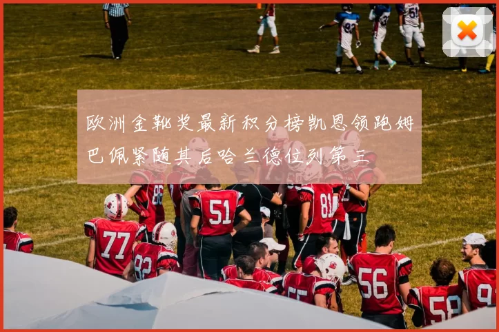 欧洲金靴奖最新积分榜凯恩领跑姆巴佩紧随其后哈兰德位列第三