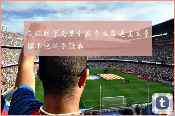 艾顿防守态度引发争议雷迪克无奈撤下他以示惩戒