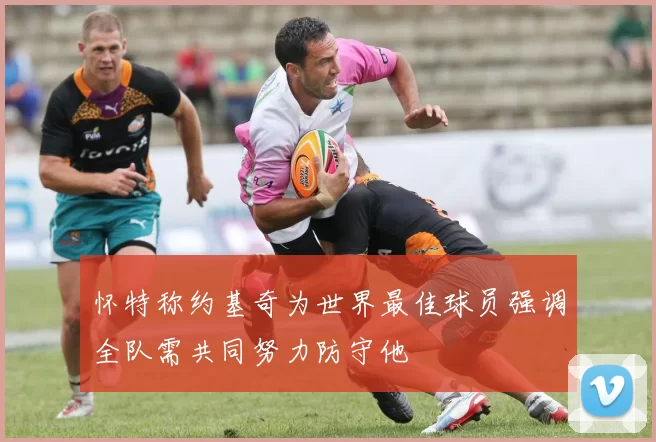 怀特称约基奇为世界最佳球员强调全队需共同努力防守他