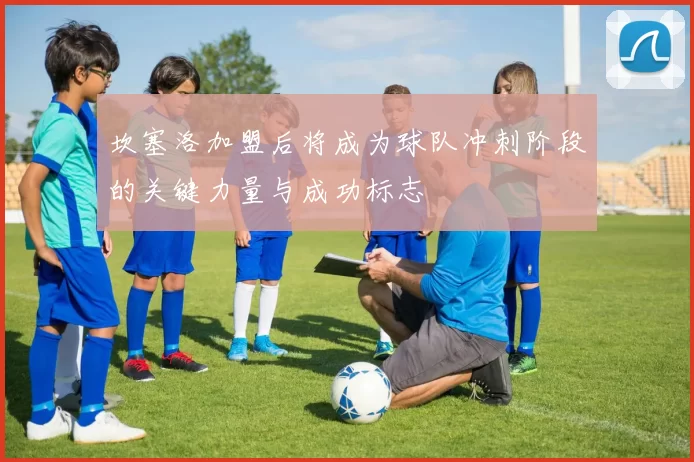 坎塞洛加盟后将成为球队冲刺阶段的关键力量与成功标志