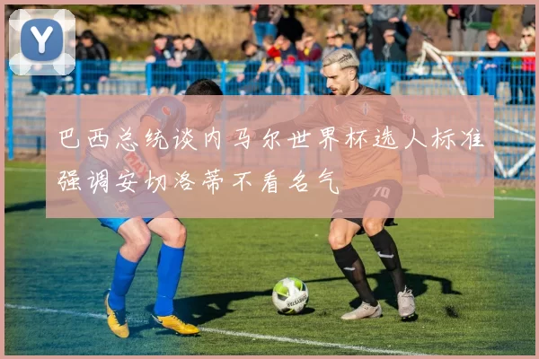 巴西总统谈内马尔世界杯选人标准强调安切洛蒂不看名气