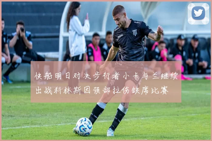 快船明日对决步行者小卡与兰继续出战科林斯因颈部拉伤缺席比赛