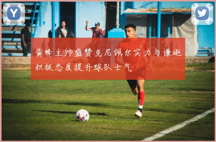 黄蜂主帅盛赞克尼佩尔实力与谦逊积极态度提升球队士气